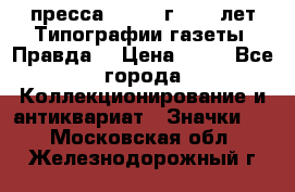 1.2) пресса : 1984 г - 50 лет Типографии газеты “Правда“ › Цена ­ 49 - Все города Коллекционирование и антиквариат » Значки   . Московская обл.,Железнодорожный г.